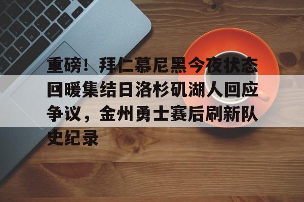 IM电竞官网-重磅！拜仁慕尼黑今夜状态回暖集结日洛杉矶湖人回应争议，金州勇士赛后刷新队史纪录的简单介绍