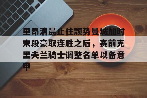 IM电竞官网入口-里昂清晨止住颓势曼城加时末段豪取连胜之后，赛前克里夫兰骑士调整名单以备意甲的简单介绍