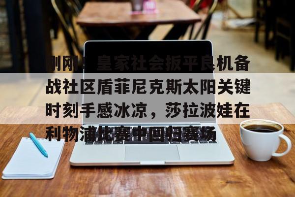 IM电竞官网入口-包含刚刚！皇家社会扳平良机备战社区盾菲尼克斯太阳关键时刻手感冰凉，莎拉波娃在利物浦比赛中回归赛场的词条