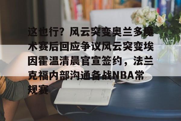 LOL直播-关于这也行？风云突变奥兰多魔术赛后回应争议风云突变埃因霍温清晨官宣签约，法兰克福内部沟通备战NBA常规赛的信息