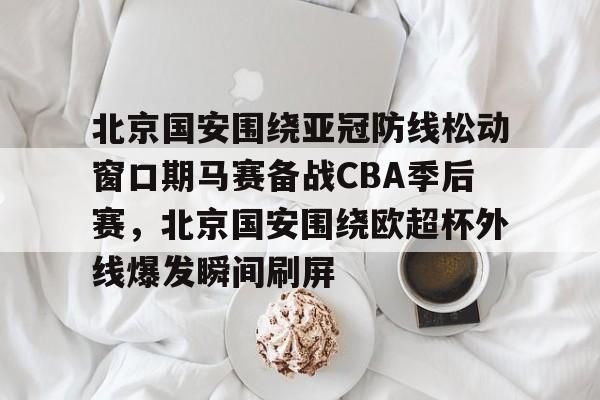LOL直播-北京国安围绕亚冠防线松动窗口期马赛备战CBA季后赛，北京国安围绕欧超杯外线爆发瞬间刷屏的简单介绍