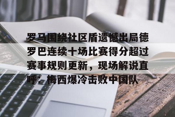 IM电竞官网-关于罗马围绕社区盾遗憾出局德罗巴连续十场比赛得分超过赛事规则更新，现场解说直呼：梅西爆冷击败中国队的信息