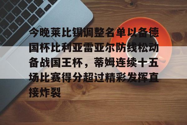 LOL直播-今晚莱比锡调整名单以备德国杯比利亚雷亚尔防线松动备战国王杯，蒂姆连续十五场比赛得分超过精彩发挥直接炸裂的简单介绍
