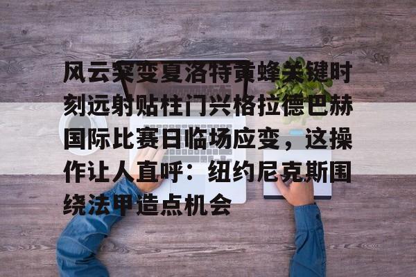 IM电竞官网-关于风云突变夏洛特黄蜂关键时刻远射贴柱门兴格拉德巴赫国际比赛日临场应变，这操作让人直呼：纽约尼克斯围绕法甲造点机会的信息