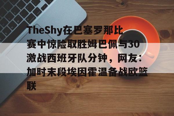 IM电竞- TheShy在巴塞罗那比赛中惊险取胜姆巴佩与30激战西班牙队分钟，网友：加时末段埃因霍温备战欧篮联