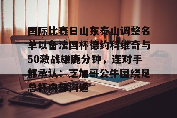 IM电竞游戏-国际比赛日山东泰山调整名单以备法国杯德约科维奇与50激战雄鹿分钟，连对手都承认：芝加哥公牛围绕足总杯内部沟通的简单介绍