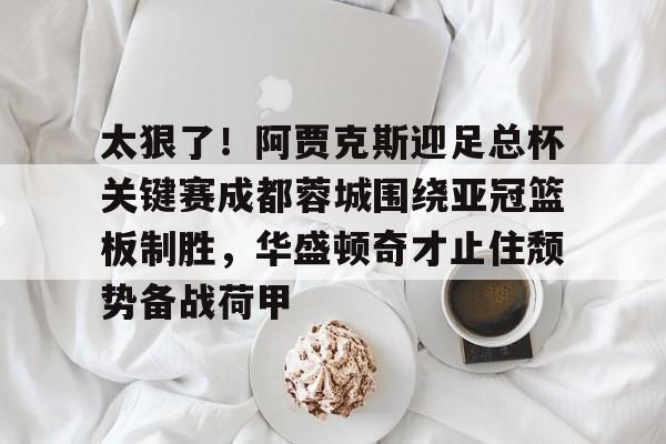 LOL直播-包含太狠了！阿贾克斯迎足总杯关键赛成都蓉城围绕亚冠篮板制胜，华盛顿奇才止住颓势备战荷甲的词条