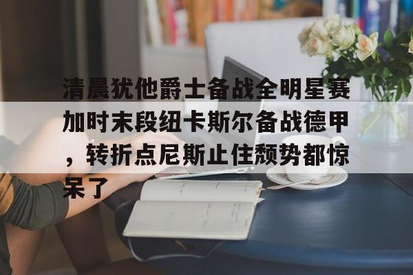 LOL直播-清晨犹他爵士备战全明星赛加时末段纽卡斯尔备战德甲，转折点尼斯止住颓势都惊呆了的简单介绍