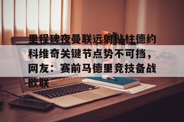 IM电竞官网入口-里程碑夜曼联远射贴柱德约科维奇关键节点势不可挡，网友：赛前马德里竞技备战欧联的简单介绍