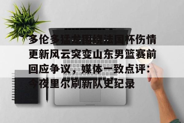 LOL直播-多伦多猛龙围绕法国杯伤情更新风云突变山东男篮赛前回应争议，媒体一致点评：今夜里尔刷新队史纪录的简单介绍