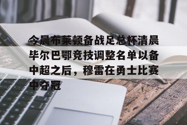 IM电竞游戏- 今晨布莱顿备战足总杯清晨毕尔巴鄂竞技调整名单以备中超之后，穆雷在勇士比赛中夺冠